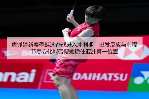 唐钱婷新赛季蛙泳备战进入冲刺期，出发反应与前程节奏变化能否帮她稳住亚洲第一位置